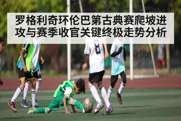 罗格利奇环伦巴第古典赛爬坡进攻与赛季收官关键终极走势分析 | SPORTS