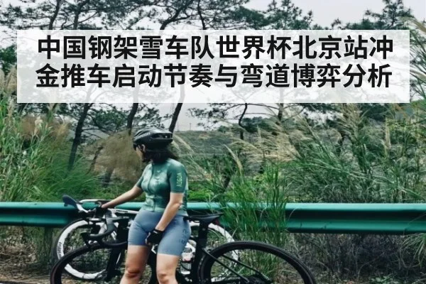 中国钢架雪车队世界杯北京站冲金推车启动节奏与弯道博弈分析