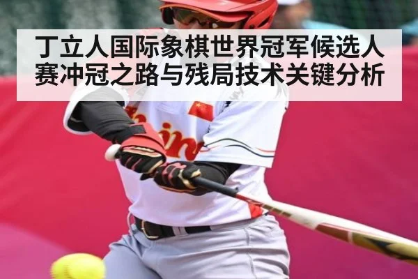 丁立人国际象棋世界冠军候选人赛冲冠之路与残局技术关键分析