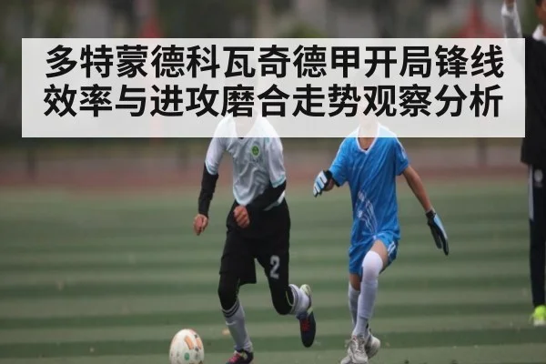 多特蒙德科瓦奇德甲开局锋线效率与进攻磨合走势观察分析