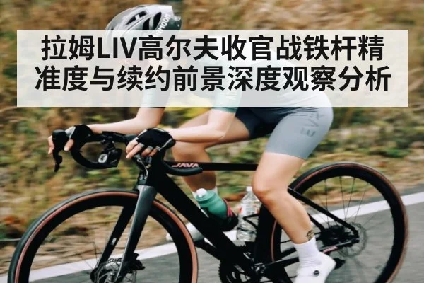 拉姆LIV高尔夫收官战铁杆精准度与续约前景深度观察分析