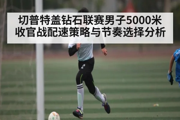 切普特盖钻石联赛男子5000米收官战配速策略与节奏选择分析