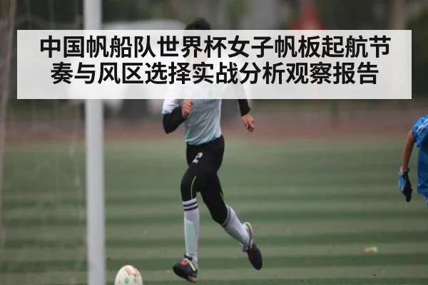 中国帆船队世界杯女子帆板起航节奏与风区选择实战分析观察报告