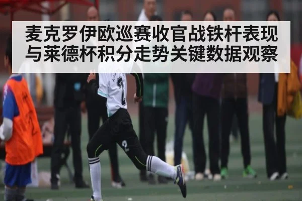 麦克罗伊欧巡赛收官战铁杆表现与莱德杯积分走势关键数据观察